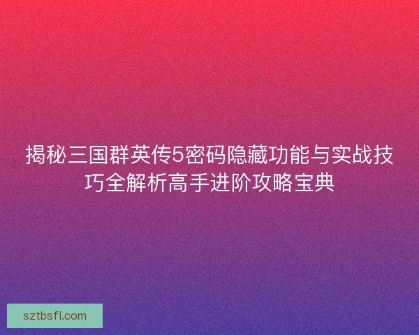揭秘三国群英传5密码隐藏功能与实战技巧全解析高手进阶攻略宝典