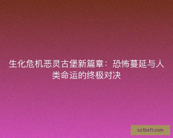 生化危机恶灵古堡新篇章：恐怖蔓延与人类命运的终极对决