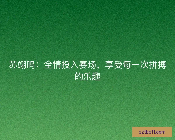 苏翊鸣：全情投入赛场，享受每一次拼搏的乐趣