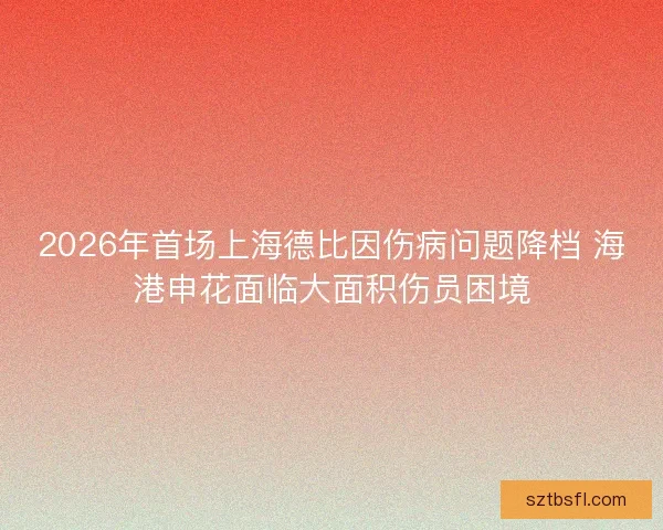 2026年首场上海德比因伤病问题降档 海港申花面临大面积伤员困境