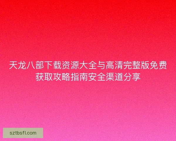 天龙八部下载资源大全与高清完整版免费获取攻略指南安全渠道分享