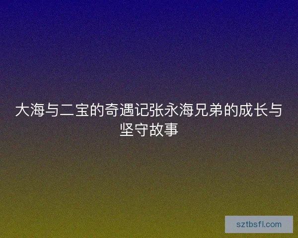 大海与二宝的奇遇记张永海兄弟的成长与坚守故事