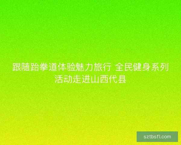 跟随跆拳道体验魅力旅行 全民健身系列活动走进山西代县