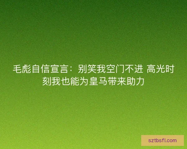 毛彪自信宣言：别笑我空门不进 高光时刻我也能为皇马带来助力