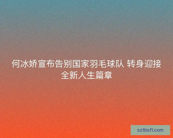 何冰娇宣布告别国家羽毛球队 转身迎接全新人生篇章