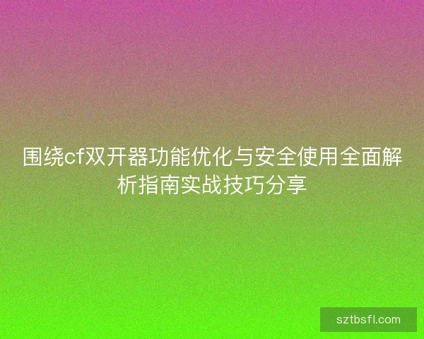 围绕cf双开器功能优化与安全使用全面解析指南实战技巧分享