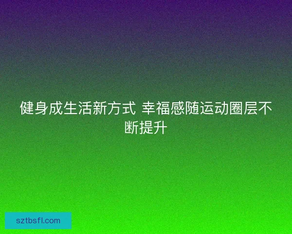 健身成生活新方式 幸福感随运动圈层不断提升