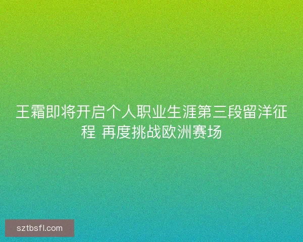 王霜即将开启个人职业生涯第三段留洋征程 再度挑战欧洲赛场